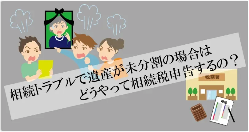 相続トラブルで遺産が未分割の場合はどうやって相続税申告するの？