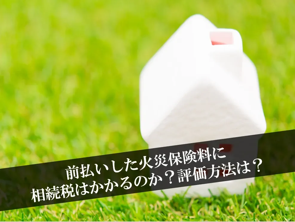 前払いした火災保険料に相続税はかかるのか？評価方法は？