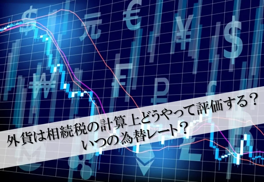 外貨は相続税の計算上どうやって評価する？いつの為替レート？
