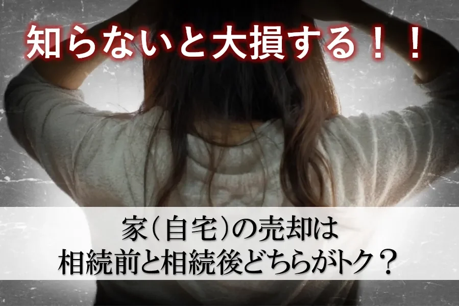 知らないと大損する！家（自宅）の売却は相続前と相続後どちらがトク？
